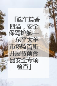 端午粽香四溢，安全保驾护航——东平大羊市场监管所开展节前食品安全专项检查