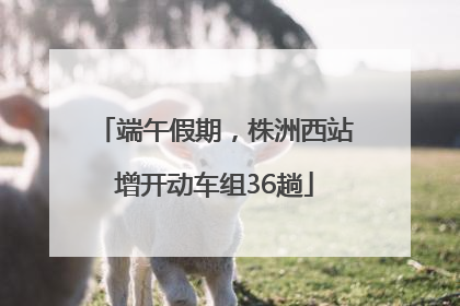 端午假期，株洲西站增开动车组36趟