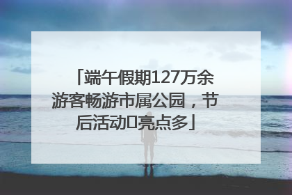 端午假期127万余游客畅游市属公园，节后活动﻿亮点多