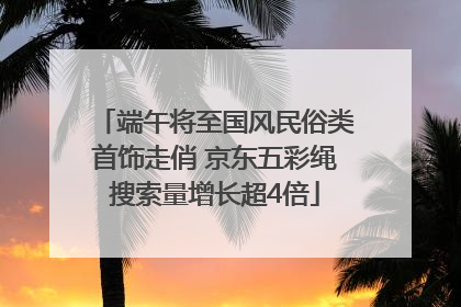 端午将至国风民俗类首饰走俏 京东五彩绳搜索量增长超4倍