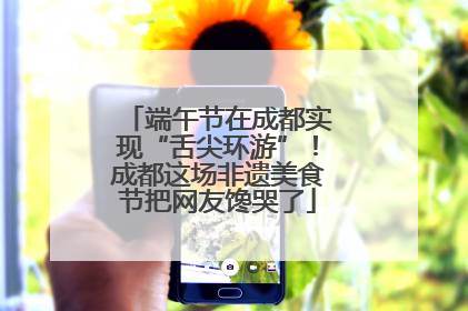 端午节在成都实现“舌尖环游”！成都这场非遗美食节把网友馋哭了