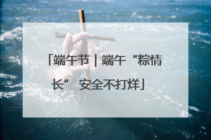 端午节｜端午“粽情长” 安全不打烊