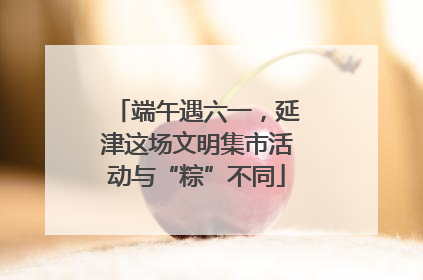 端午遇六一，延津这场文明集市活动与“粽”不同