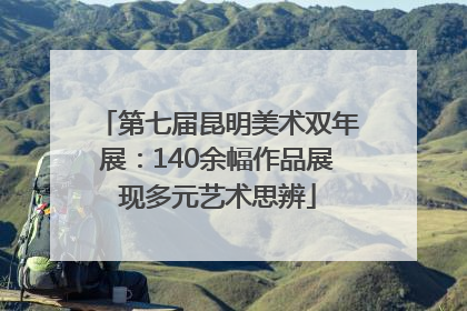 第七届昆明美术双年展：140余幅作品展现多元艺术思辨