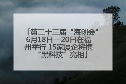第二十三届“海创会”6月18日—20日在福州举行 15家厦企将携“黑科技”亮相