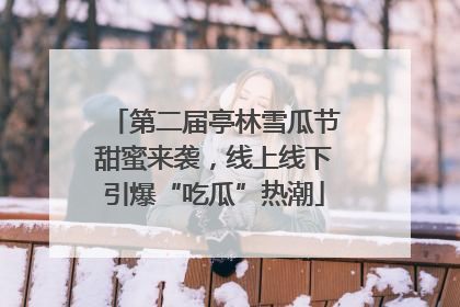 第二届亭林雪瓜节甜蜜来袭，线上线下引爆“吃瓜”热潮