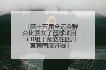 第十五届全运会群众比赛女子篮球项目（B组）预赛在四川宜宾南溪开赛