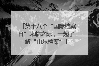 第十八个“国际档案日”来临之际，一起了解“山东档案”
