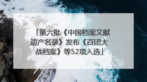 第六批《中国档案文献遗产名录》发布《百团大战档案》等52项入选
