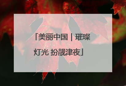 美丽中国｜璀璨灯光 扮靓津夜