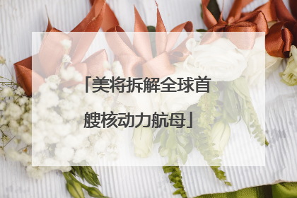 美将拆解全球首艘核动力航母