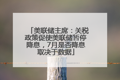 美联储主席：关税政策促使美联储暂停降息，7月是否降息取决于数据