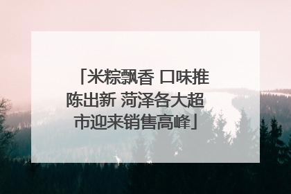 米粽飘香 口味推陈出新 菏泽各大超市迎来销售高峰