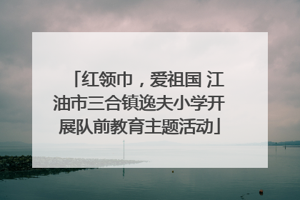 红领巾，爱祖国 江油市三合镇逸夫小学开展队前教育主题活动