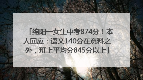 绵阳一女生中考874分！本人回应：语文140分在意料之外，班上平均分845分以上