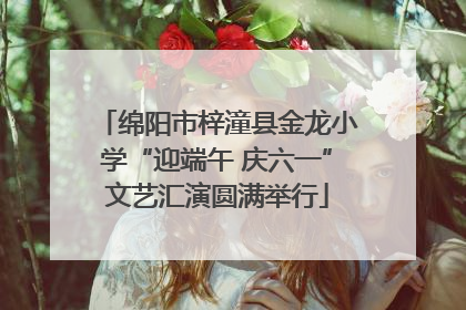 绵阳市梓潼县金龙小学“迎端午 庆六一”文艺汇演圆满举行