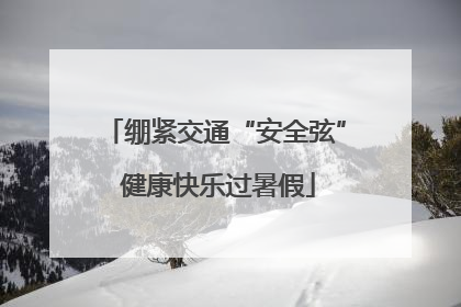 绷紧交通“安全弦” 健康快乐过暑假