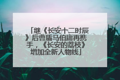 继《长安十二时辰》后曹盾马伯庸再携手，《长安的荔枝》增加全新人物线