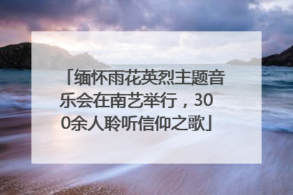 缅怀雨花英烈主题音乐会在南艺举行，300余人聆听信仰之歌
