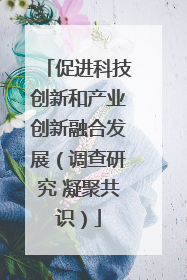 促进科技创新和产业创新融合发展（调查研究 凝聚共识）