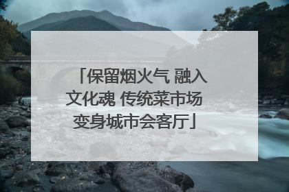 保留烟火气 融入文化魂 传统菜市场变身城市会客厅