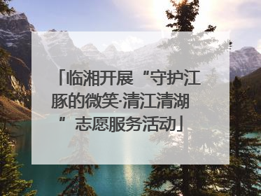 临湘开展“守护江豚的微笑·清江清湖”志愿服务活动