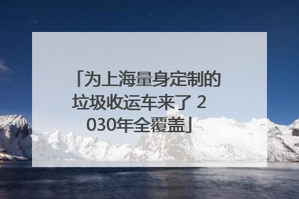 为上海量身定制的垃圾收运车来了 2030年全覆盖