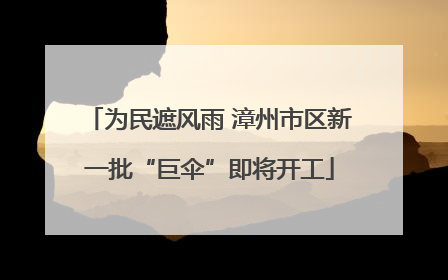 为民遮风雨 漳州市区新一批“巨伞”即将开工