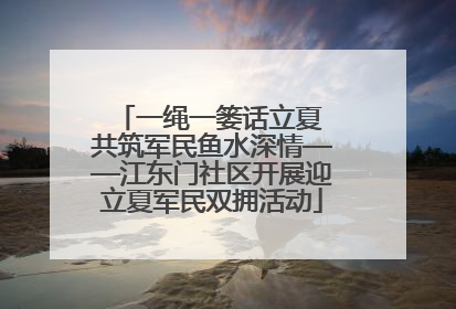 一绳一篓话立夏 共筑军民鱼水深情——江东门社区开展迎立夏军民双拥活动