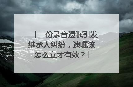 一份录音遗嘱引发继承人纠纷，遗嘱该怎么立才有效？