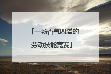 一场香气四溢的劳动技能竞赛