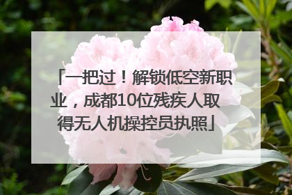 一把过！解锁低空新职业，成都10位残疾人取得无人机操控员执照