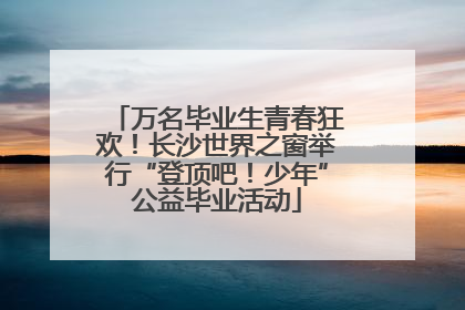 万名毕业生青春狂欢！长沙世界之窗举行“登顶吧！少年”公益毕业活动