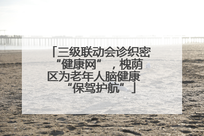 三级联动会诊织密 “健康网”，槐荫区为老年人脑健康 “保驾护航”