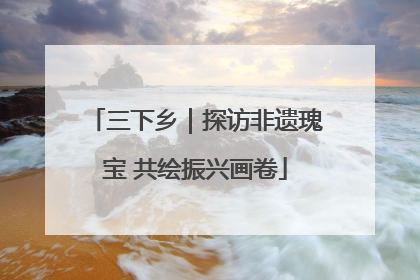 三下乡｜探访非遗瑰宝 共绘振兴画卷