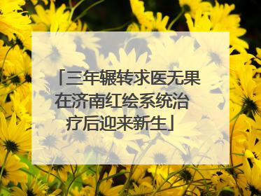 三年辗转求医无果 在济南红绘系统治疗后迎来新生