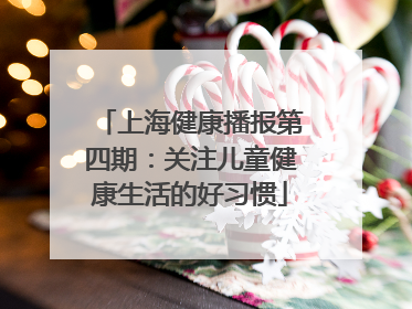 上海健康播报第四期：关注儿童健康生活的好习惯