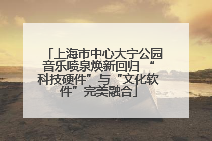上海市中心大宁公园音乐喷泉焕新回归 “科技硬件”与“文化软件”完美融合