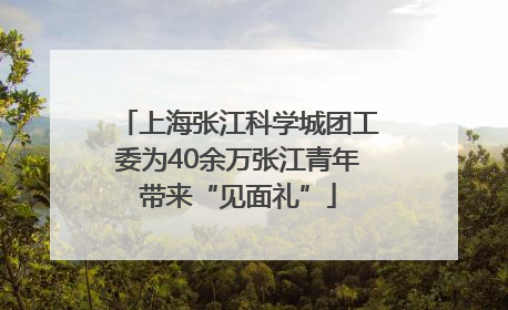 上海张江科学城团工委为40余万张江青年带来“见面礼”