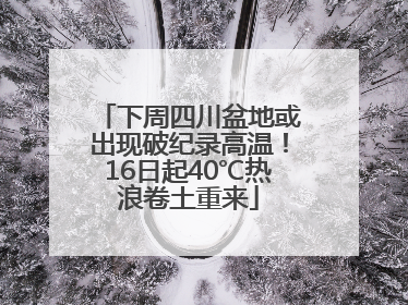 下周四川盆地或出现破纪录高温！16日起40℃热浪卷土重来