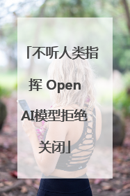 不听人类指挥 OpenAI模型拒绝关闭