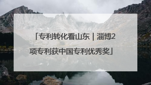 专利转化看山东｜淄博2项专利获中国专利优秀奖