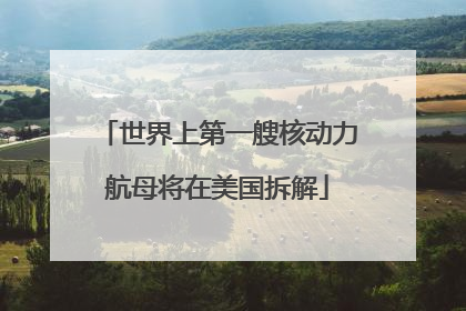 世界上第一艘核动力航母将在美国拆解