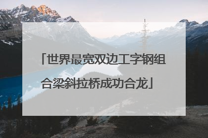 世界最宽双边工字钢组合梁斜拉桥成功合龙
