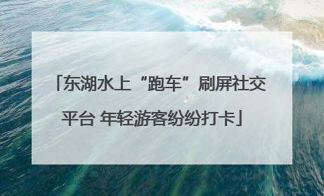 东湖水上“跑车”刷屏社交平台 年轻游客纷纷打卡
