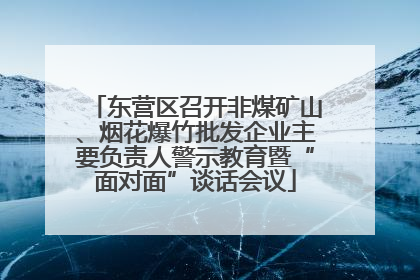 东营区召开非煤矿山、烟花爆竹批发企业主要负责人警示教育暨“面对面”谈话会议