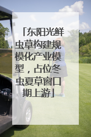 东阳光鲜虫草构建规模化产业模型，占位冬虫夏草窗口期上游