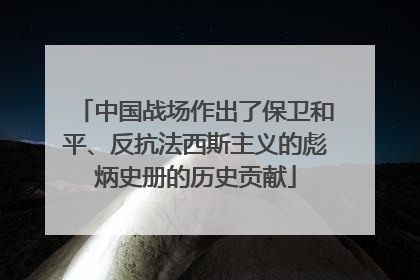 中国战场作出了保卫和平、反抗法西斯主义的彪炳史册的历史贡献