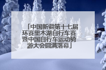 中国新疆第十七届环赛里木湖自行车赛暨中国自行车运动骑游大会圆满落幕