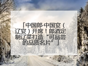 中国郎·中国宴（辽宴）开席！郎酒定制辽菜打造“可品尝的品质名片”